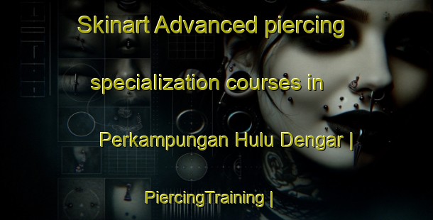 Skinart Advanced piercing specialization courses in Perkampungan Hulu Dengar | PiercingTraining | PiercingClasses | SkinartTraining-Malaysia